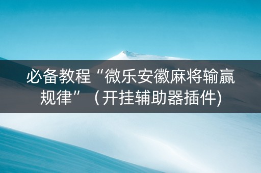 必备教程“微乐安徽麻将输赢规律”（开挂辅助器插件)