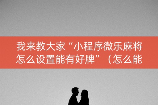 我来教大家“小程序微乐麻将怎么设置能有好牌”（怎么能让牌好一点)