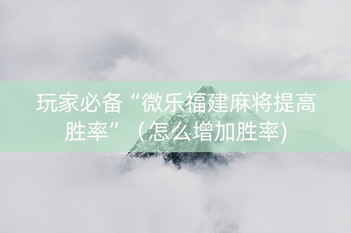 玩家必备“微乐福建麻将提高胜率”（怎么增加胜率)