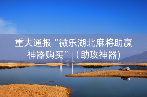 重大通报“微乐湖北麻将助赢神器购买”（助攻神器)