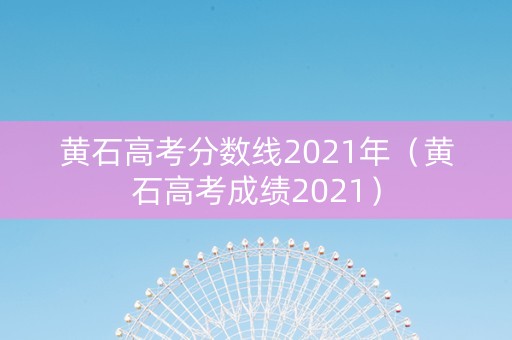 黄石高考分数线2021年（黄石高考成绩2021）