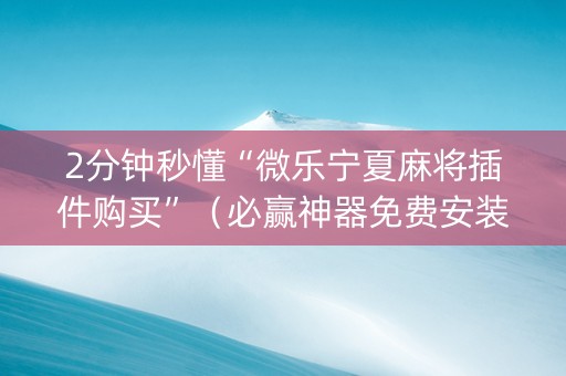 2分钟秒懂“微乐宁夏麻将插件购买”（必赢神器免费安装)