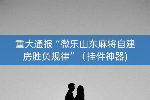 重大通报“微乐山东麻将自建房胜负规律”（挂件神器)