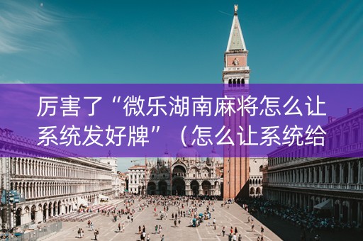 厉害了“微乐湖南麻将怎么让系统发好牌”（怎么让系统给自己好牌)
