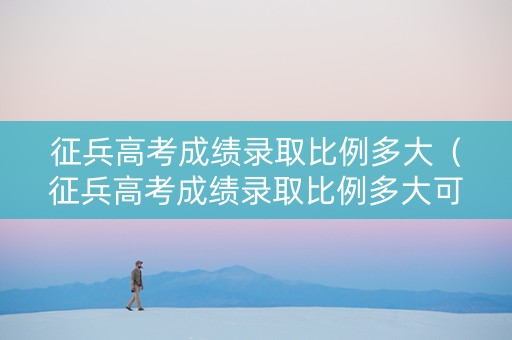 征兵高考成绩录取比例多大（征兵高考成绩录取比例多大可以报名）