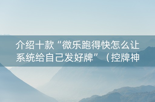 介绍十款“微乐跑得快怎么让系统给自己发好牌”（控牌神器)