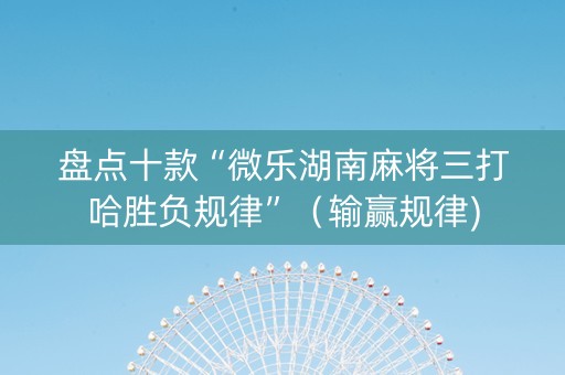 盘点十款“微乐湖南麻将三打哈胜负规律”（输赢规律)