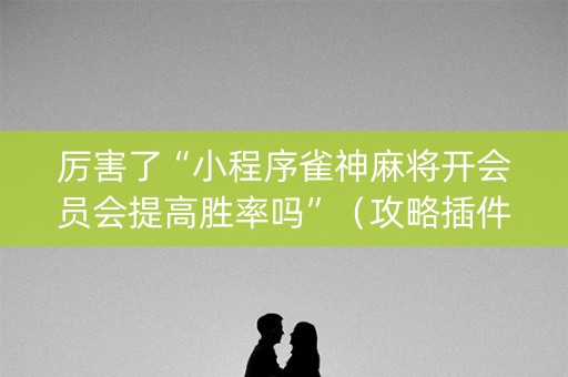 厉害了“小程序雀神麻将开会员会提高胜率吗”（攻略插件)