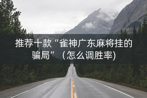 推荐十款“雀神广东麻将挂的骗局”（怎么调胜率)