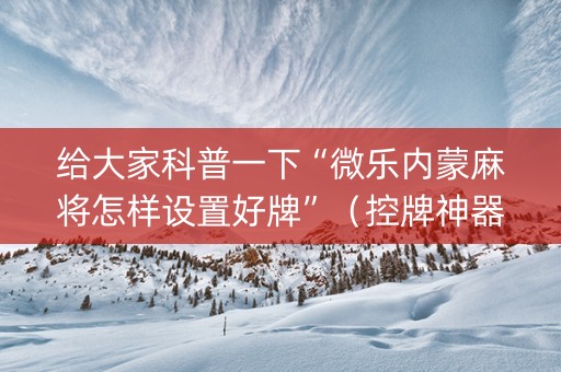给大家科普一下“微乐内蒙麻将怎样设置好牌”（控牌神器)