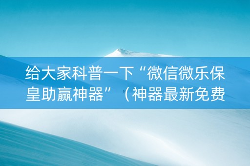 给大家科普一下“微信微乐保皇助赢神器”（神器最新免费)