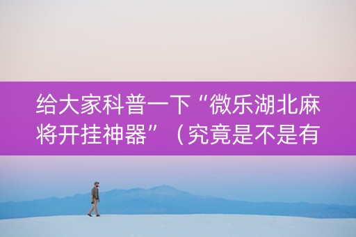 给大家科普一下“微乐湖北麻将开挂神器”（究竟是不是有挂)