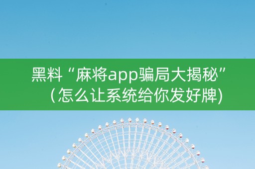 黑料“麻将app骗局大揭秘”（怎么让系统给你发好牌)