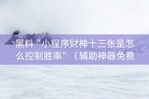 黑料“小程序财神十三张是怎么控制胜率”（辅助神器免费)