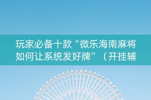 玩家必备十款“微乐海南麻将如何让系统发好牌”（开挂辅助脚本)