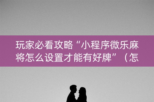 玩家必看攻略“小程序微乐麻将怎么设置才能有好牌”（怎么增加胜率)