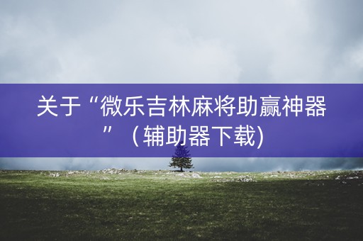 关于“微乐吉林麻将助赢神器”（辅助器下载)