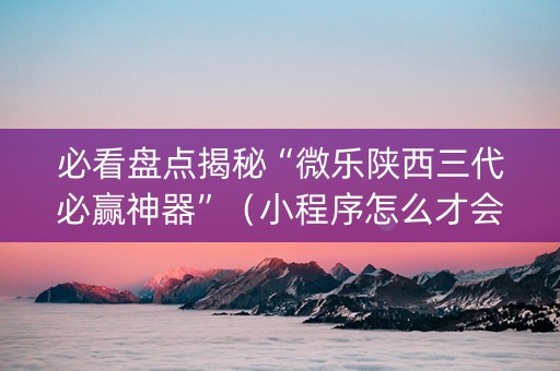 必看盘点揭秘“微乐陕西三代必赢神器”（小程序怎么才会赢)