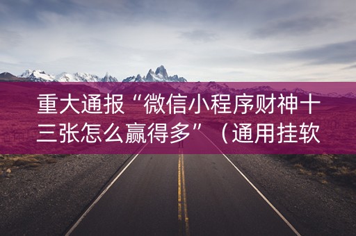 重大通报“微信小程序财神十三张怎么赢得多”（通用挂软件多少钱)