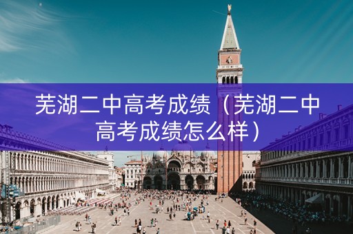 芜湖二中高考成绩（芜湖二中高考成绩怎么样）