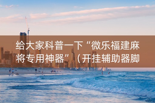 给大家科普一下“微乐福建麻将专用神器”（开挂辅助器脚本)
