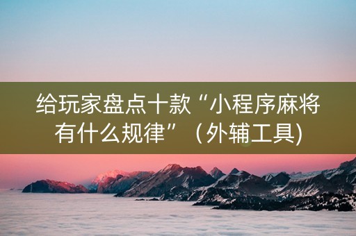 给玩家盘点十款“小程序麻将有什么规律”（外辅工具)