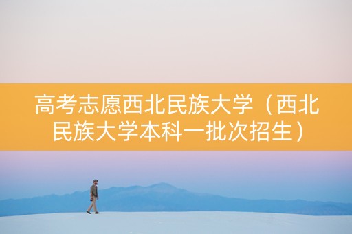 高考志愿西北民族大学（西北民族大学本科一批次招生）