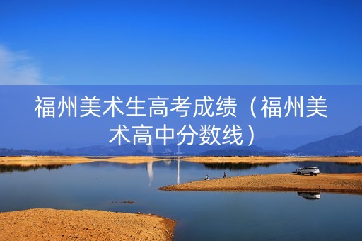 福州美术生高考成绩（福州美术高中分数线）