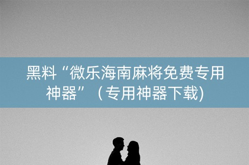 黑料“微乐海南麻将免费专用神器”（专用神器下载)