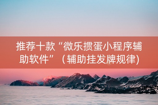 推荐十款“微乐掼蛋小程序辅助软件”（辅助挂发牌规律)