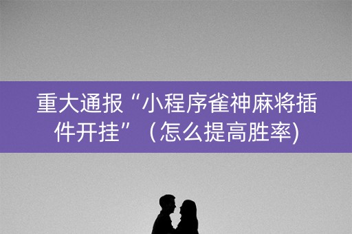 重大通报“小程序雀神麻将插件开挂”（怎么提高胜率)