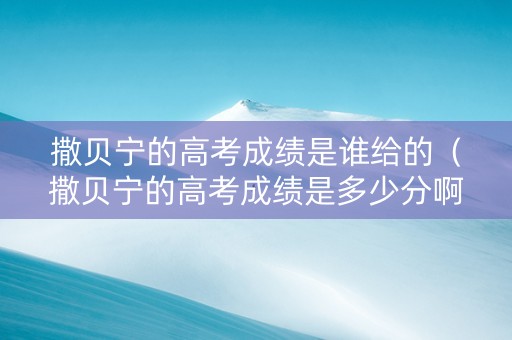 撒贝宁的高考成绩是谁给的（撒贝宁的高考成绩是多少分啊）