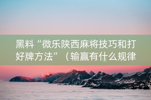 黑料“微乐陕西麻将技巧和打好牌方法”（输赢有什么规律)