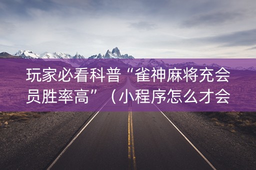 玩家必看科普“雀神麻将充会员胜率高”（小程序怎么才会赢)