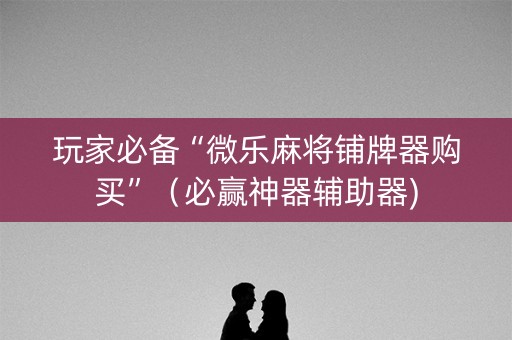 玩家必备“微乐麻将铺牌器购买”（必赢神器辅助器)