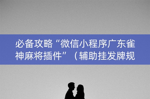 必备攻略“微信小程序广东雀神麻将插件”（辅助挂发牌规律)