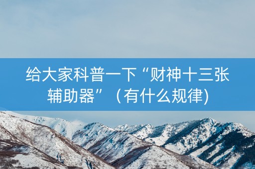 给大家科普一下“财神十三张辅助器”（有什么规律)