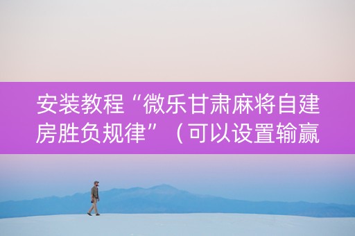 安装教程“微乐甘肃麻将自建房胜负规律”（可以设置输赢吗)