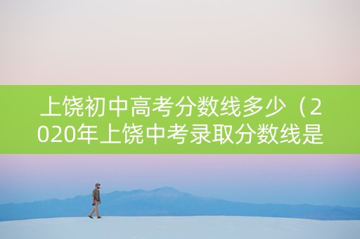 上饶初中高考分数线多少（2020年上饶中考录取分数线是多少）