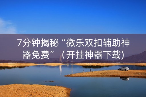 7分钟揭秘“微乐双扣辅助神器免费”（开挂神器下载)