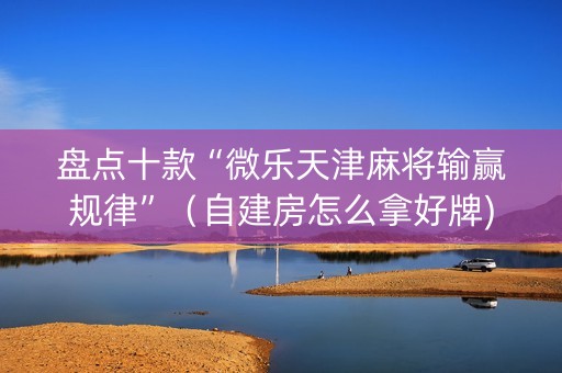 盘点十款“微乐天津麻将输赢规律”（自建房怎么拿好牌)