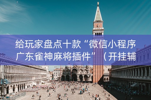 给玩家盘点十款“微信小程序广东雀神麻将插件”（开挂辅助插件)