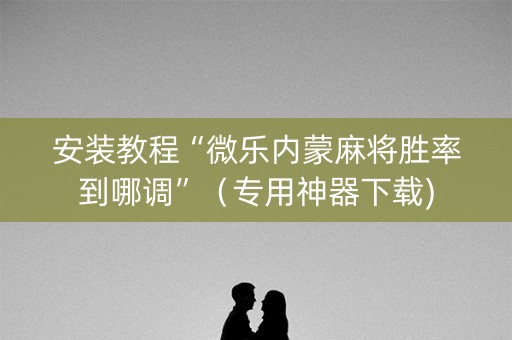 安装教程“微乐内蒙麻将胜率到哪调”（专用神器下载)