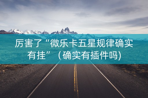 厉害了“微乐卡五星规律确实有挂”（确实有插件吗)