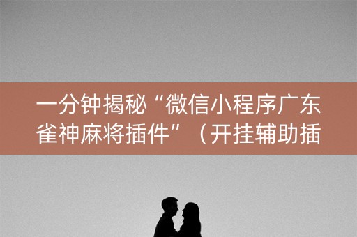 一分钟揭秘“微信小程序广东雀神麻将插件”（开挂辅助插件)