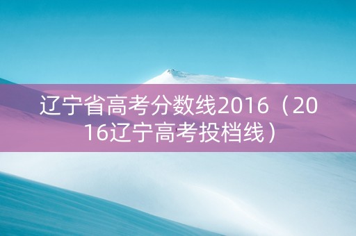 辽宁省高考分数线2016（2016辽宁高考投档线）