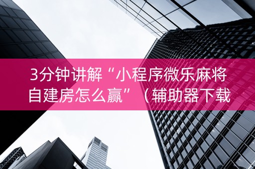 3分钟讲解“小程序微乐麻将自建房怎么赢”（辅助器下载)