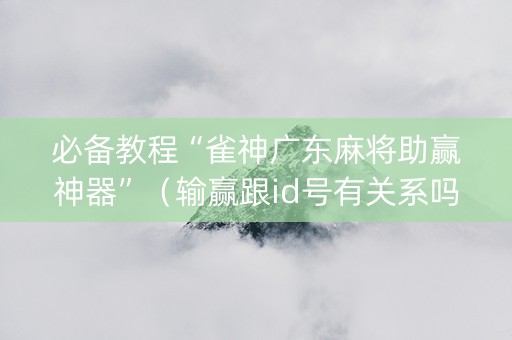必备教程“雀神广东麻将助赢神器”（输赢跟id号有关系吗)