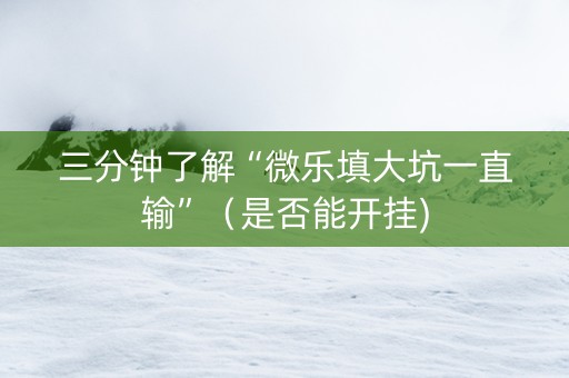 三分钟了解“微乐填大坑一直输”（是否能开挂)