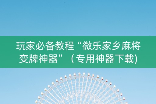 玩家必备教程“微乐家乡麻将变牌神器”（专用神器下载)